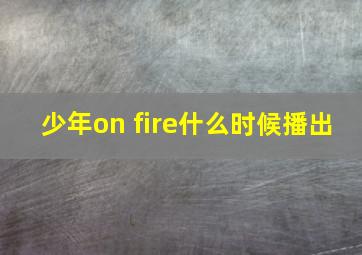 少年on fire什么时候播出